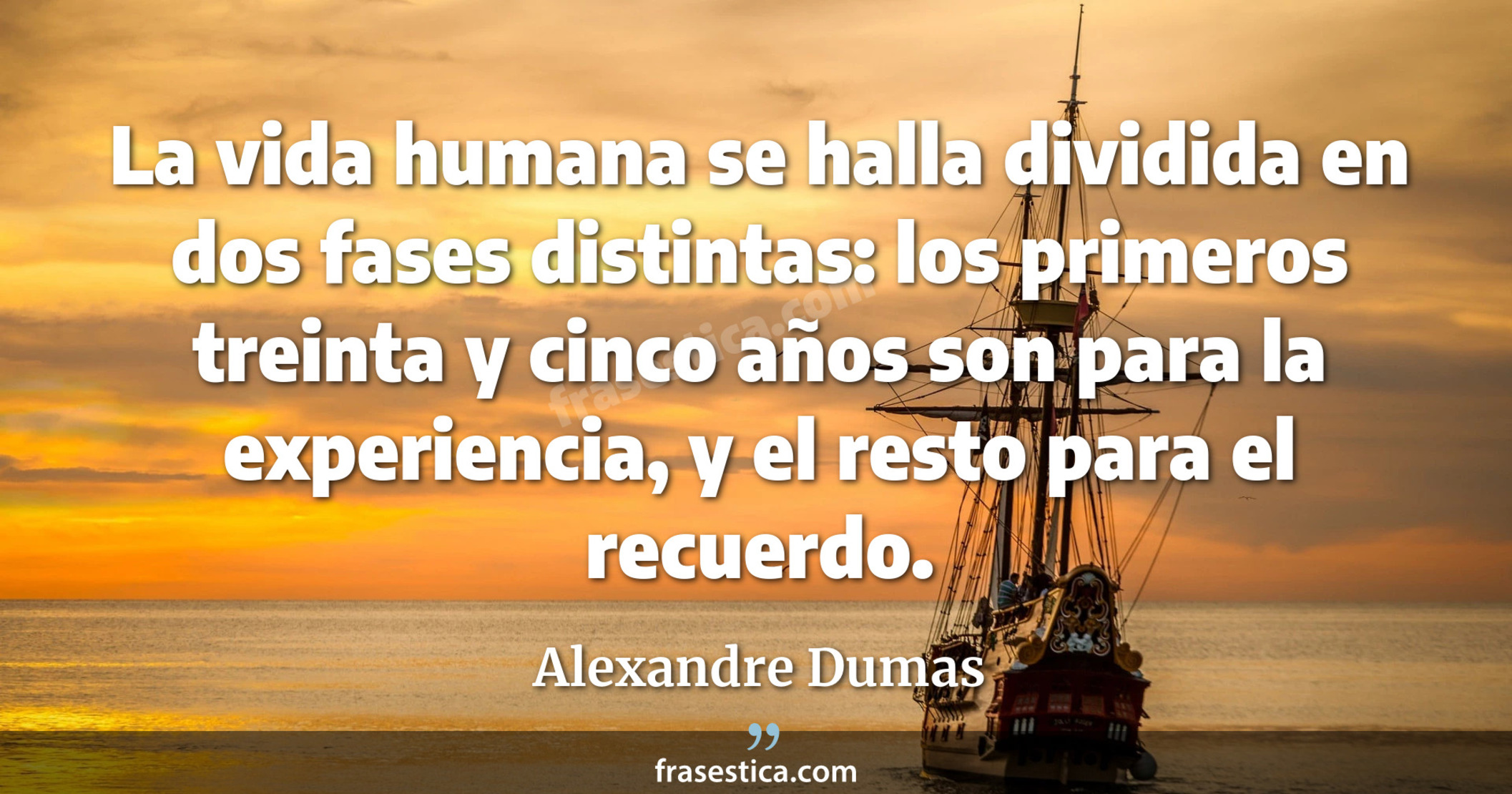 La vida humana se halla dividida en dos fases distintas: los primeros treinta y cinco años son para la experiencia, y el resto para el recuerdo. - Alexandre Dumas