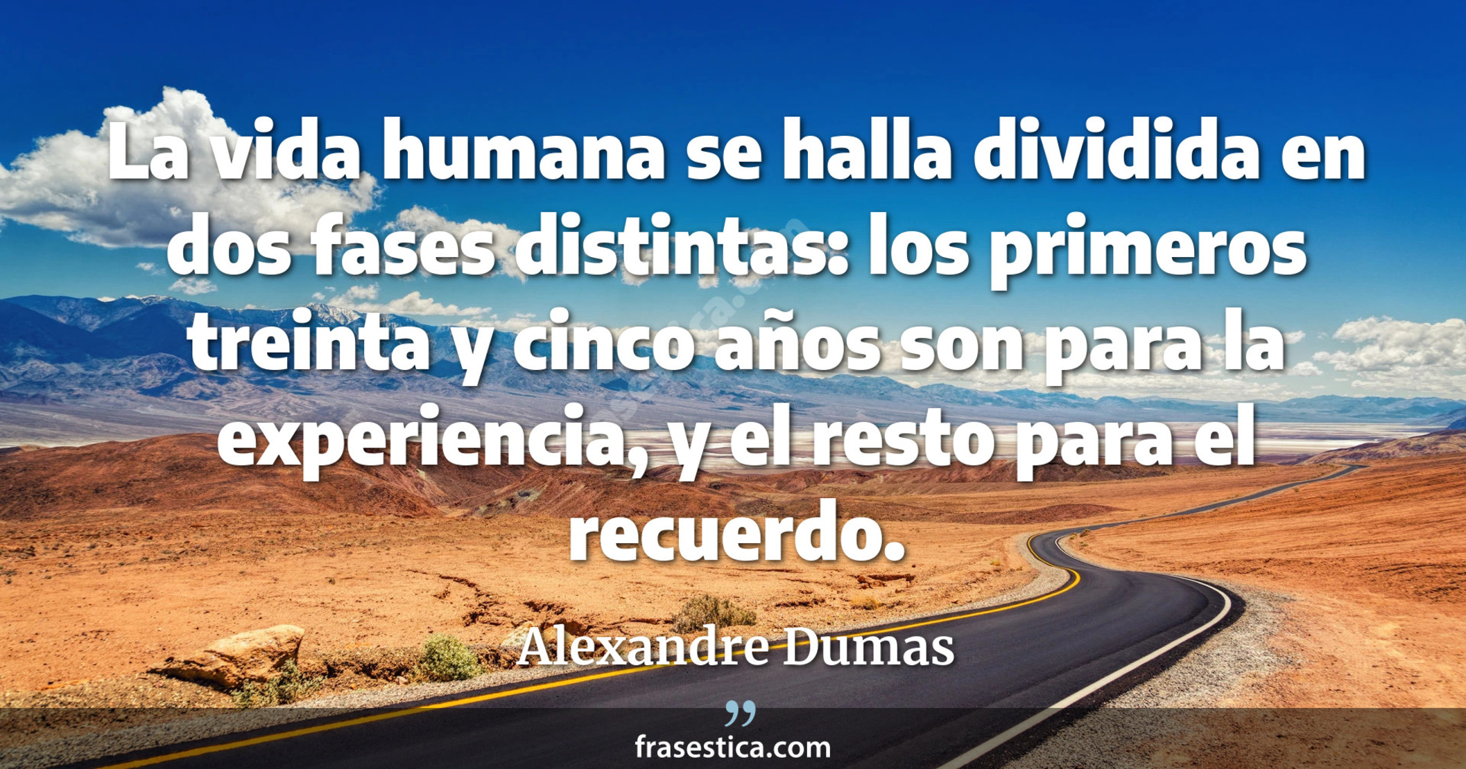 La vida humana se halla dividida en dos fases distintas: los primeros treinta y cinco años son para la experiencia, y el resto para el recuerdo. - Alexandre Dumas