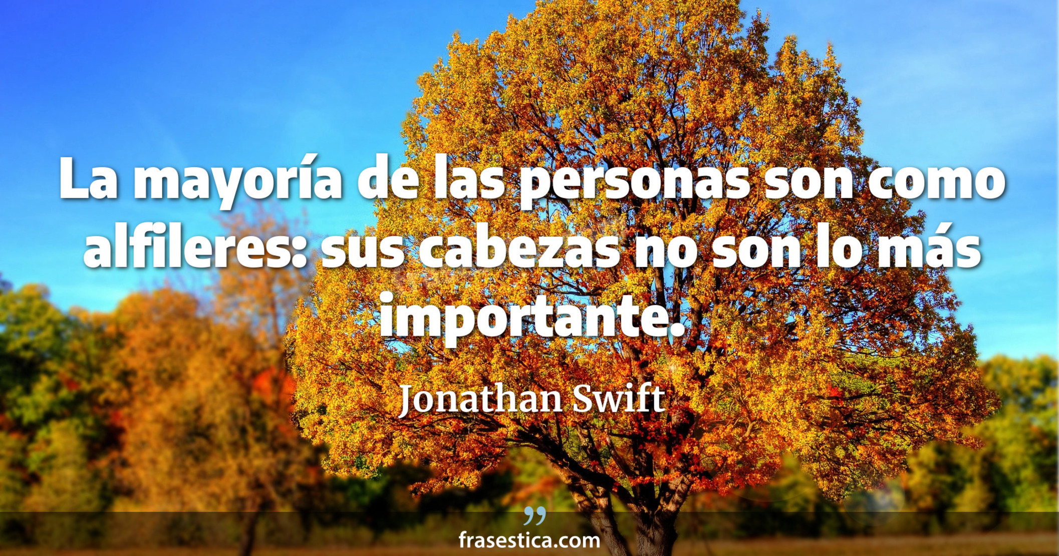 La mayoría de las personas son como alfileres: sus cabezas no son lo más importante. - Jonathan Swift