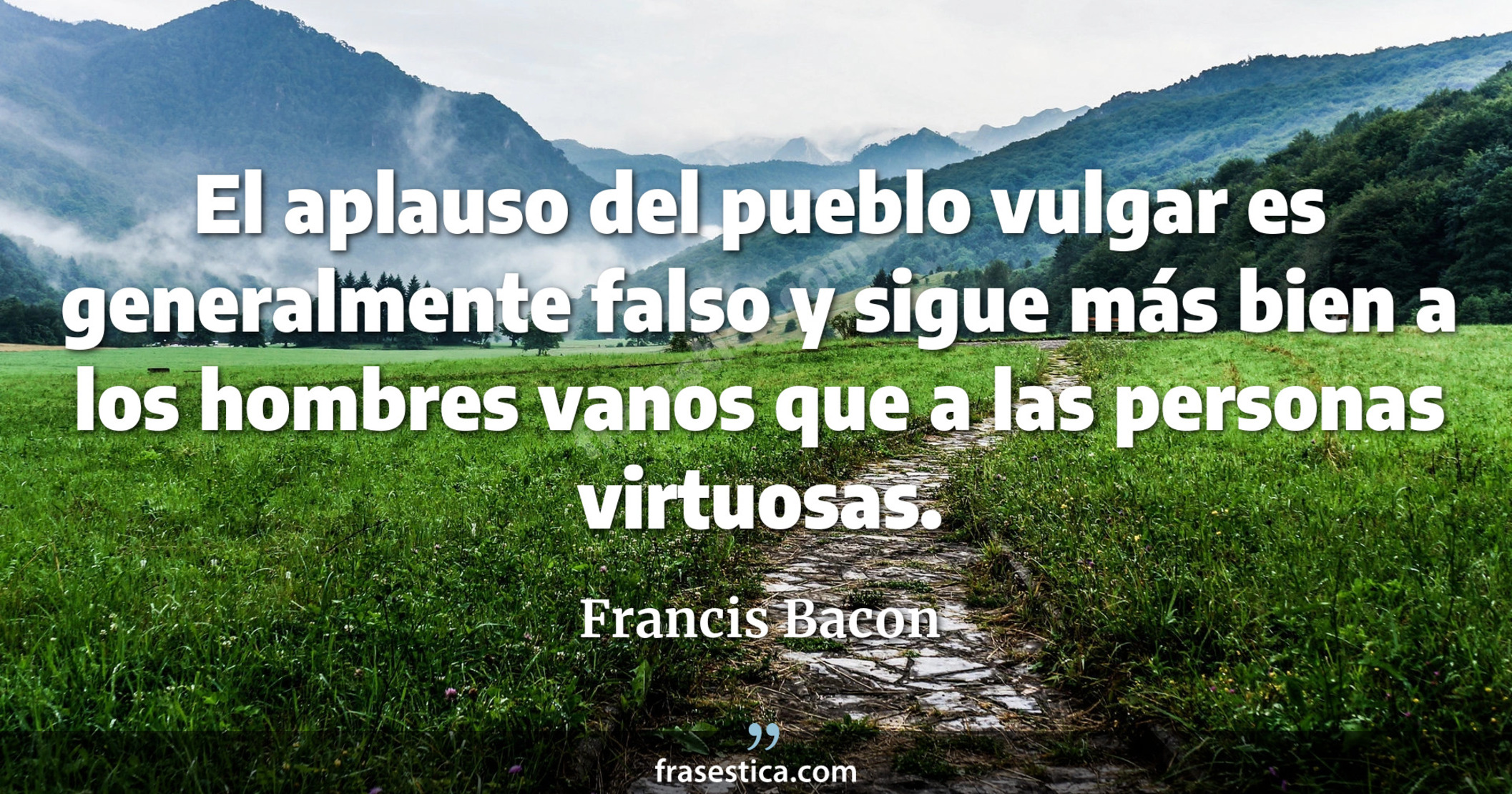 El aplauso del pueblo vulgar es generalmente falso y sigue más bien a los hombres vanos que a las personas virtuosas. - Francis Bacon