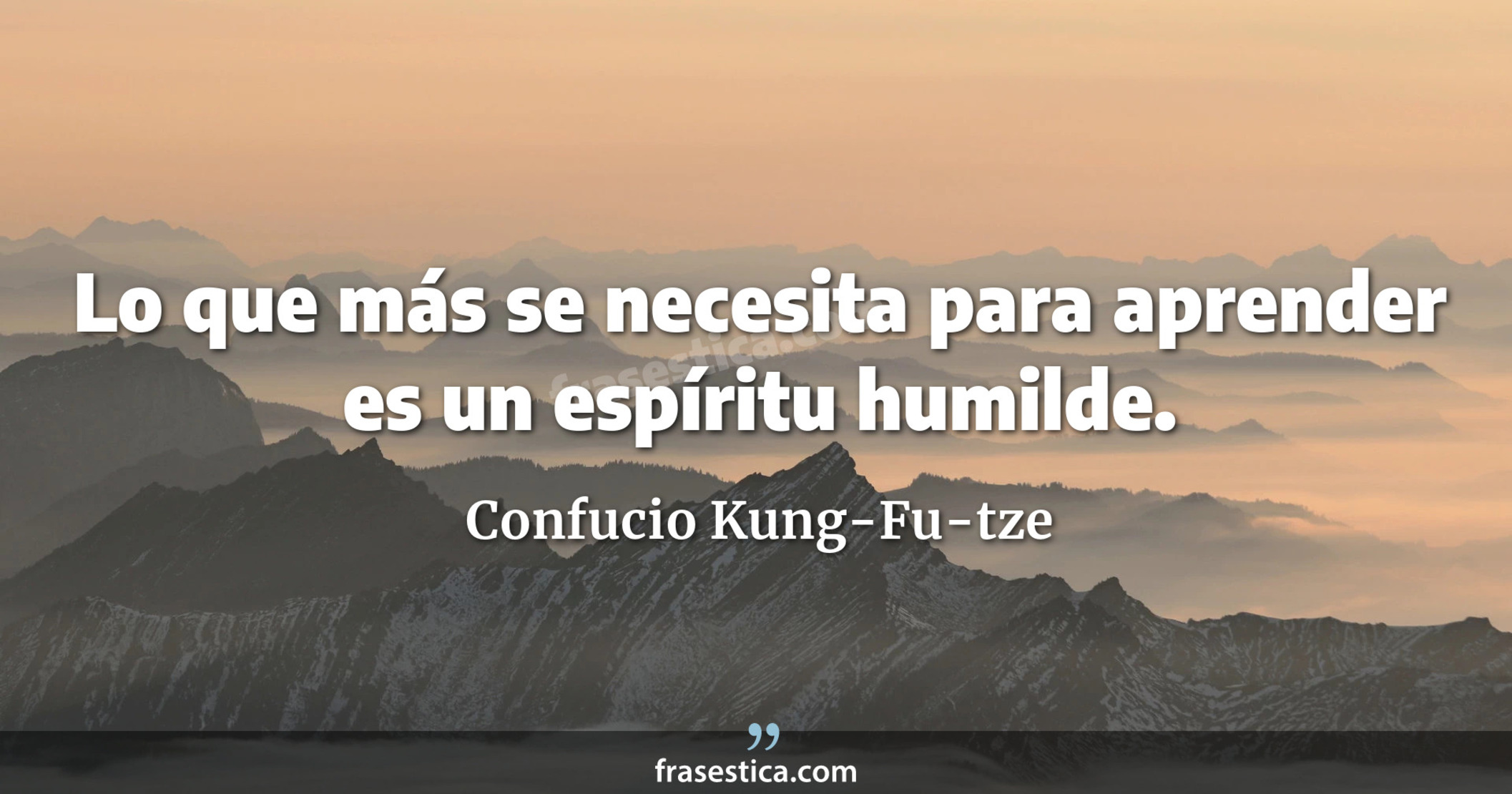 Lo que más se necesita para aprender es un espíritu humilde. - Confucio Kung-Fu-tze