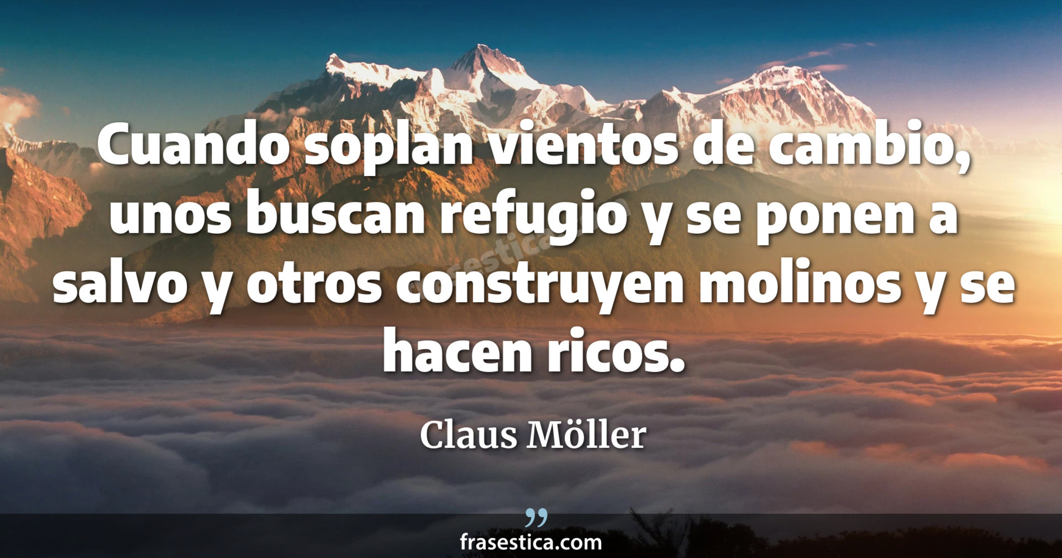 Cuando soplan vientos de cambio, unos buscan refugio y se ponen a salvo y otros construyen molinos y se hacen ricos. - Claus Möller