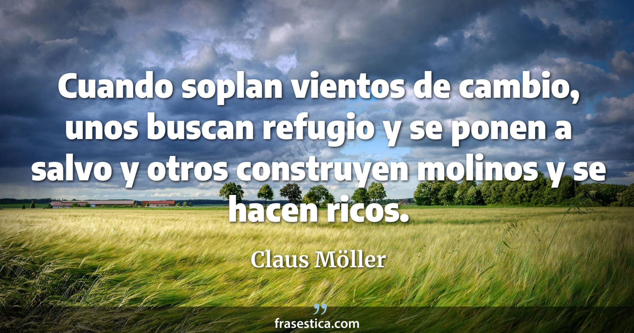 Cuando soplan vientos de cambio, unos buscan refugio y se ponen a salvo y otros construyen molinos y se hacen ricos. - Claus Möller