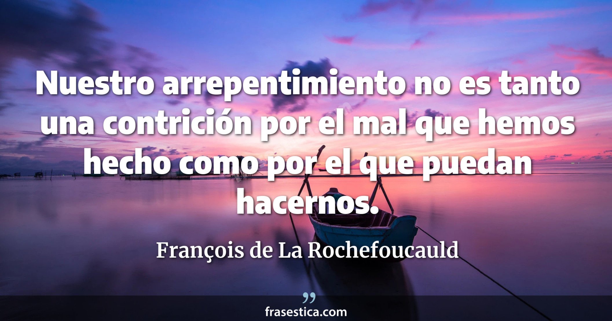 Nuestro arrepentimiento no es tanto una contrición por el mal que hemos hecho como por el que puedan hacernos. - François de La Rochefoucauld