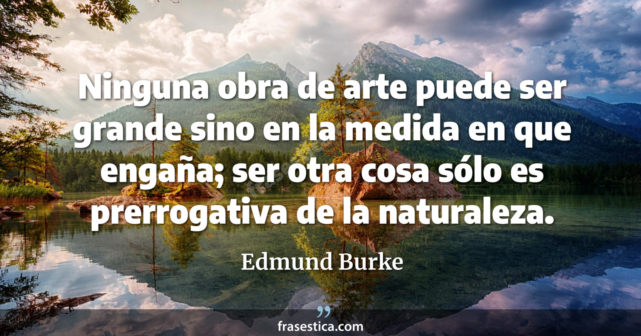 Ninguna obra de arte puede ser grande sino en la medida en que engaña; ser otra cosa sólo es prerrogativa de la naturaleza. - Edmund Burke