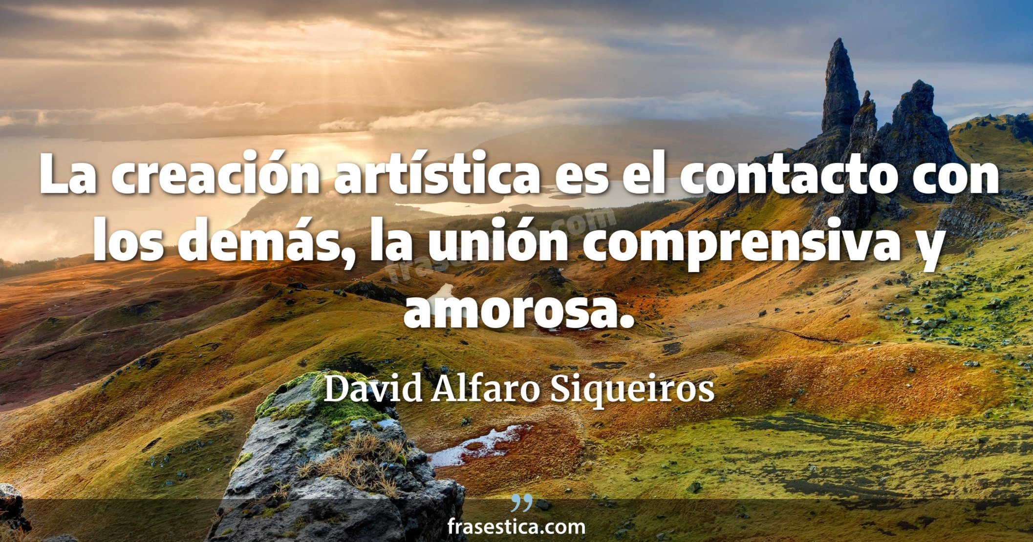 La creación artística es el contacto con los demás, la unión comprensiva y amorosa. - David Alfaro Siqueiros