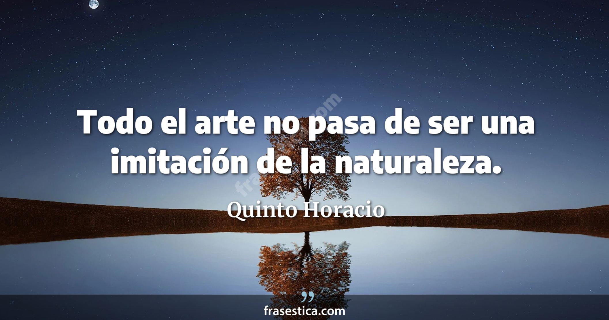 Todo el arte no pasa de ser una imitación de la naturaleza. - Quinto Horacio