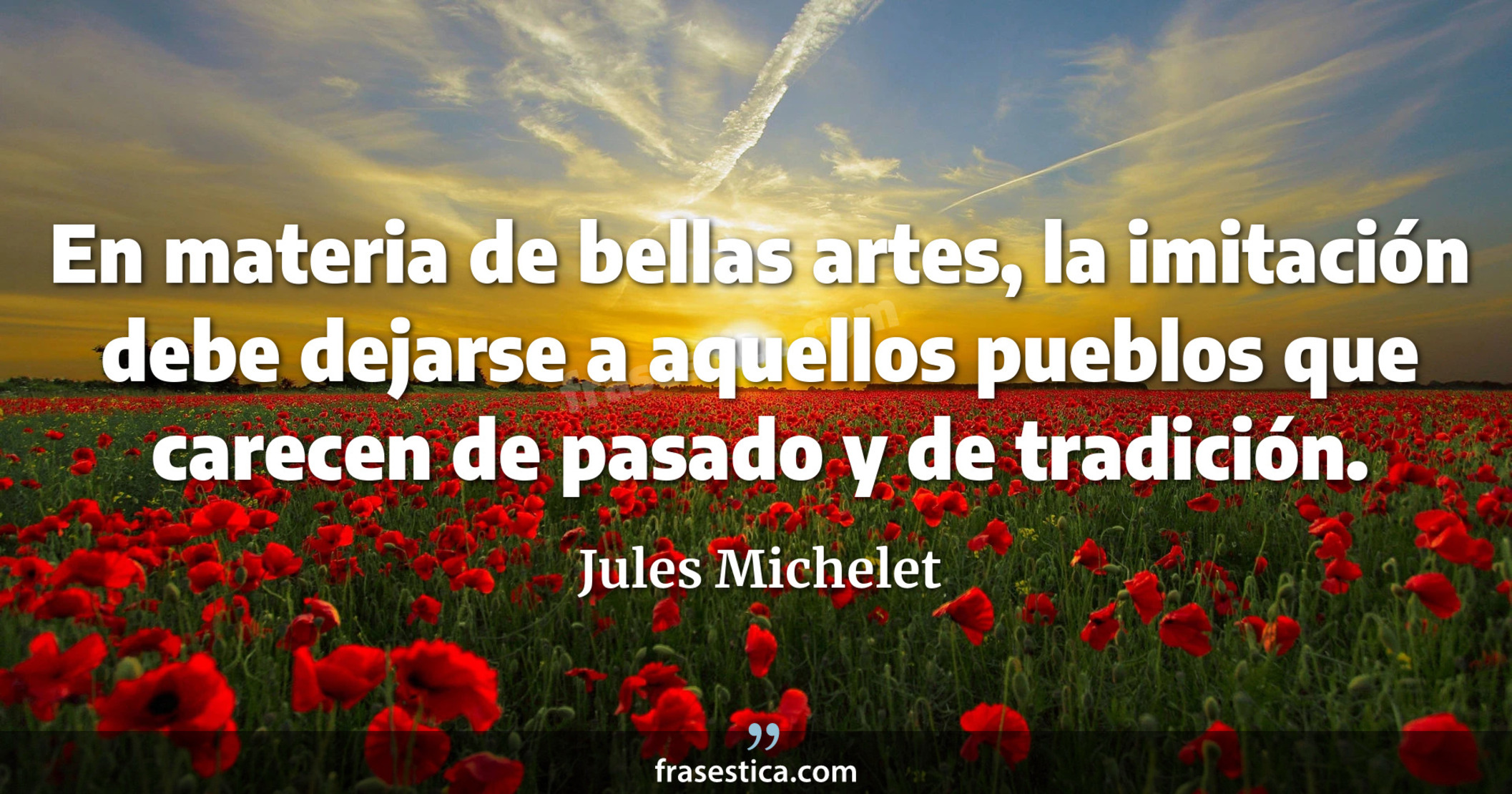 En materia de bellas artes, la imitación debe dejarse a aquellos pueblos que carecen de pasado y de tradición. - Jules Michelet