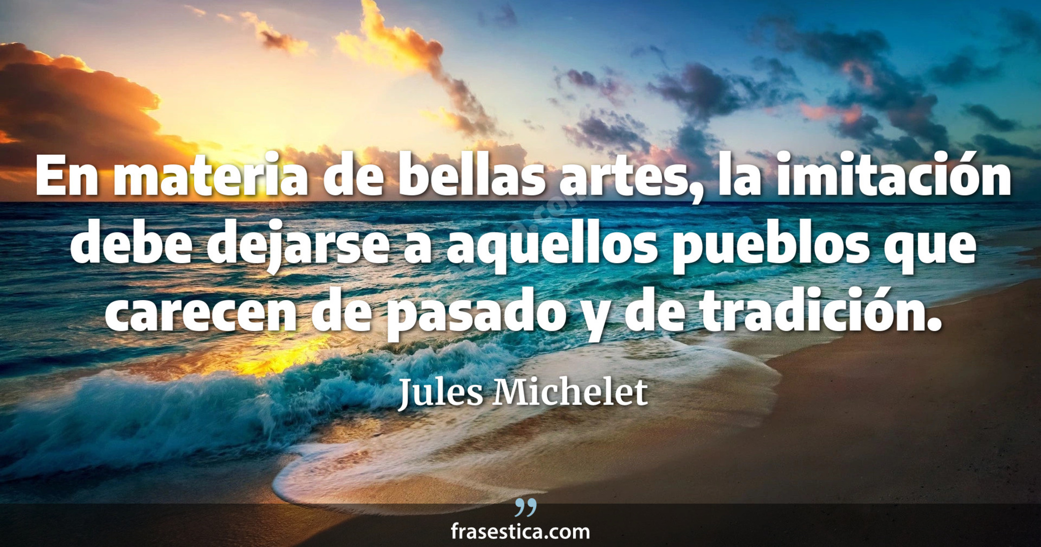 En materia de bellas artes, la imitación debe dejarse a aquellos pueblos que carecen de pasado y de tradición. - Jules Michelet