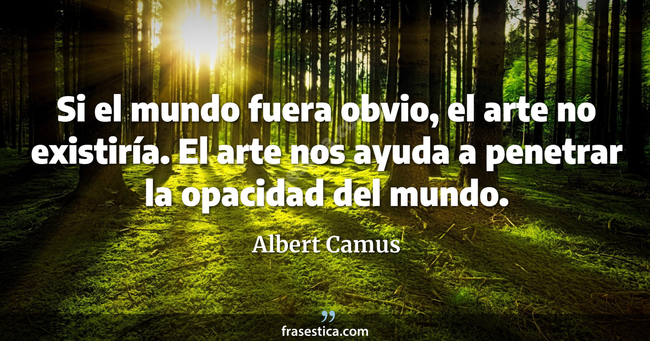 Si el mundo fuera obvio, el arte no existiría. El arte nos ayuda a penetrar la opacidad del mundo. - Albert Camus