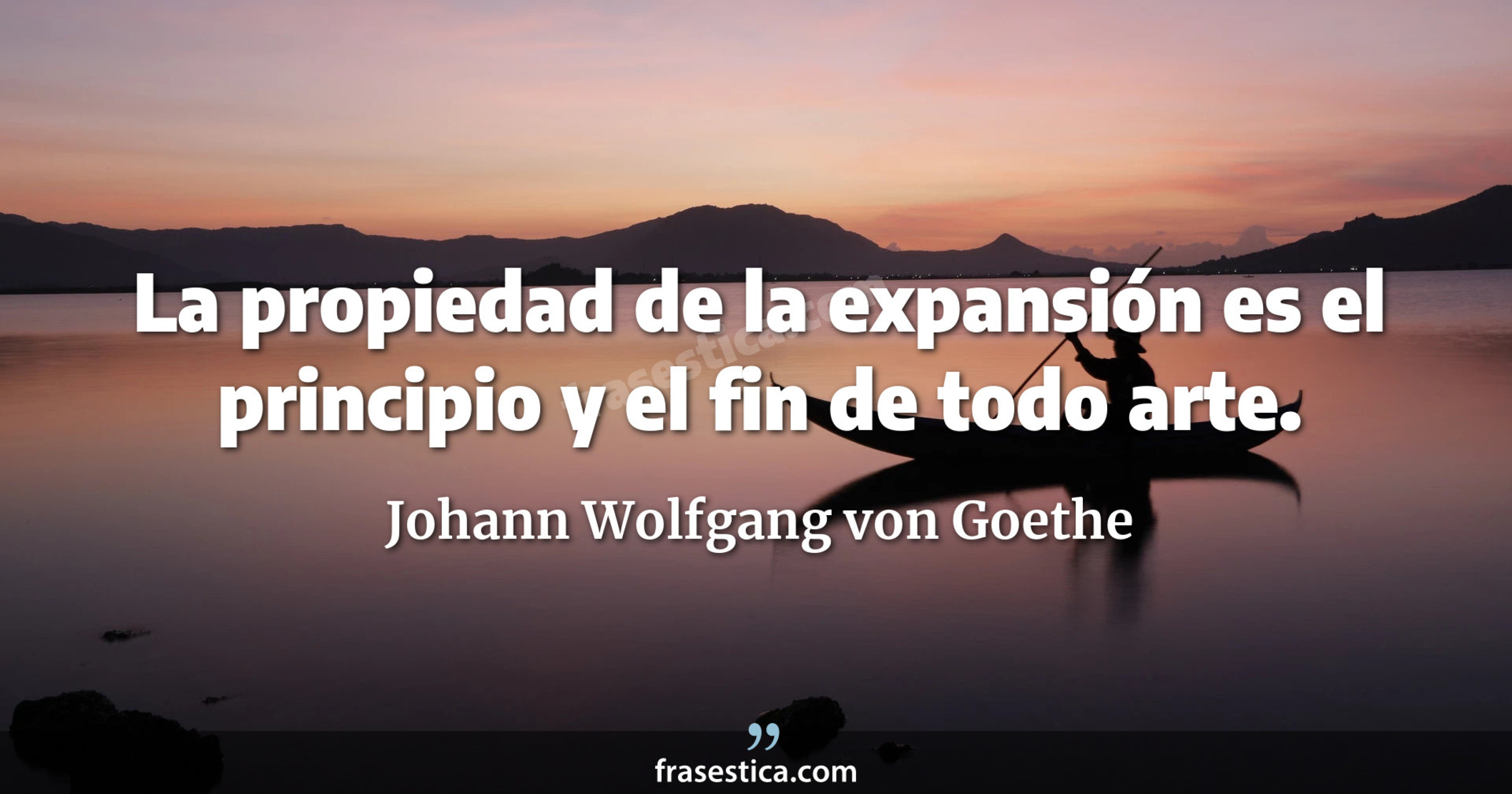 La propiedad de la expansión es el principio y el fin de todo arte. - Johann Wolfgang von Goethe