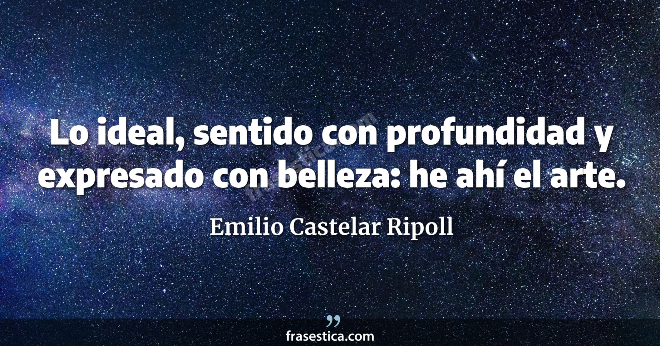 Lo ideal, sentido con profundidad y expresado con belleza: he ahí el arte. - Emilio Castelar Ripoll