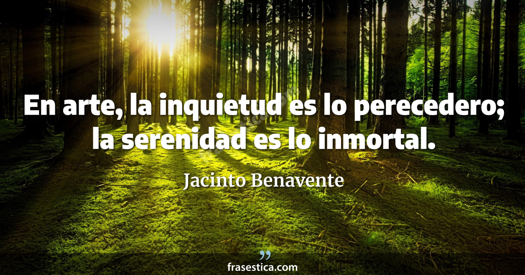 En arte, la inquietud es lo perecedero; la serenidad es lo inmortal. - Jacinto Benavente