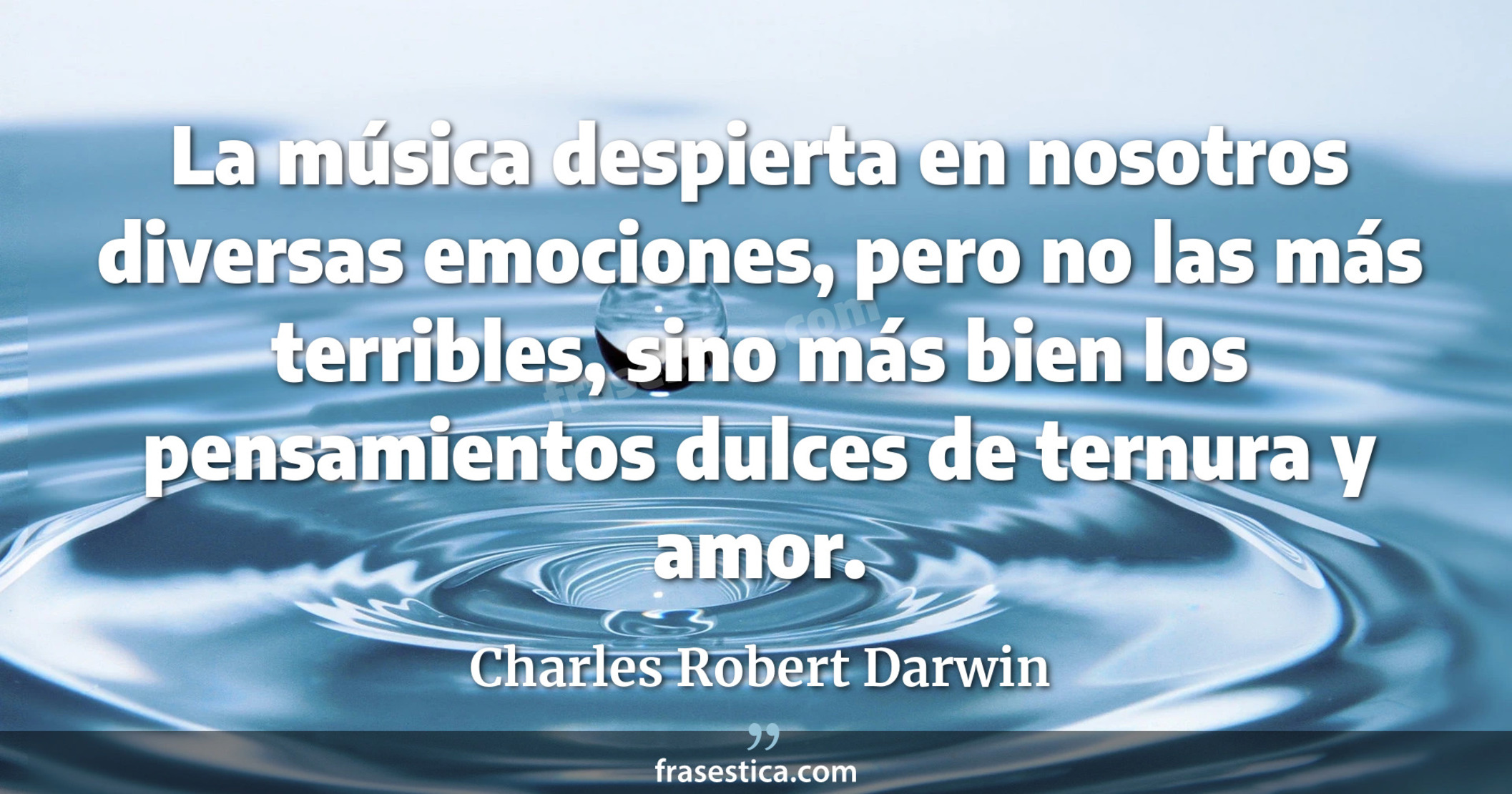 La música despierta en nosotros diversas emociones, pero no las más terribles, sino más bien los pensamientos dulces de ternura y amor. - Charles Robert Darwin