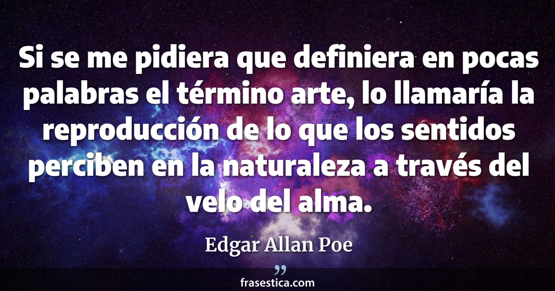 Si se me pidiera que definiera en pocas palabras el término arte, lo llamaría la reproducción de lo que los sentidos perciben en la naturaleza a través del velo del alma. - Edgar Allan Poe