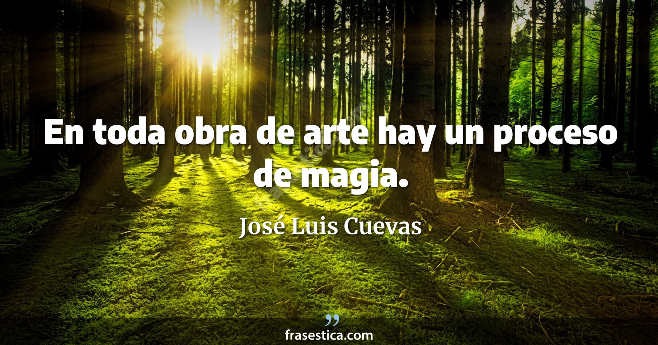 En toda obra de arte hay un proceso de magia. - José Luis Cuevas