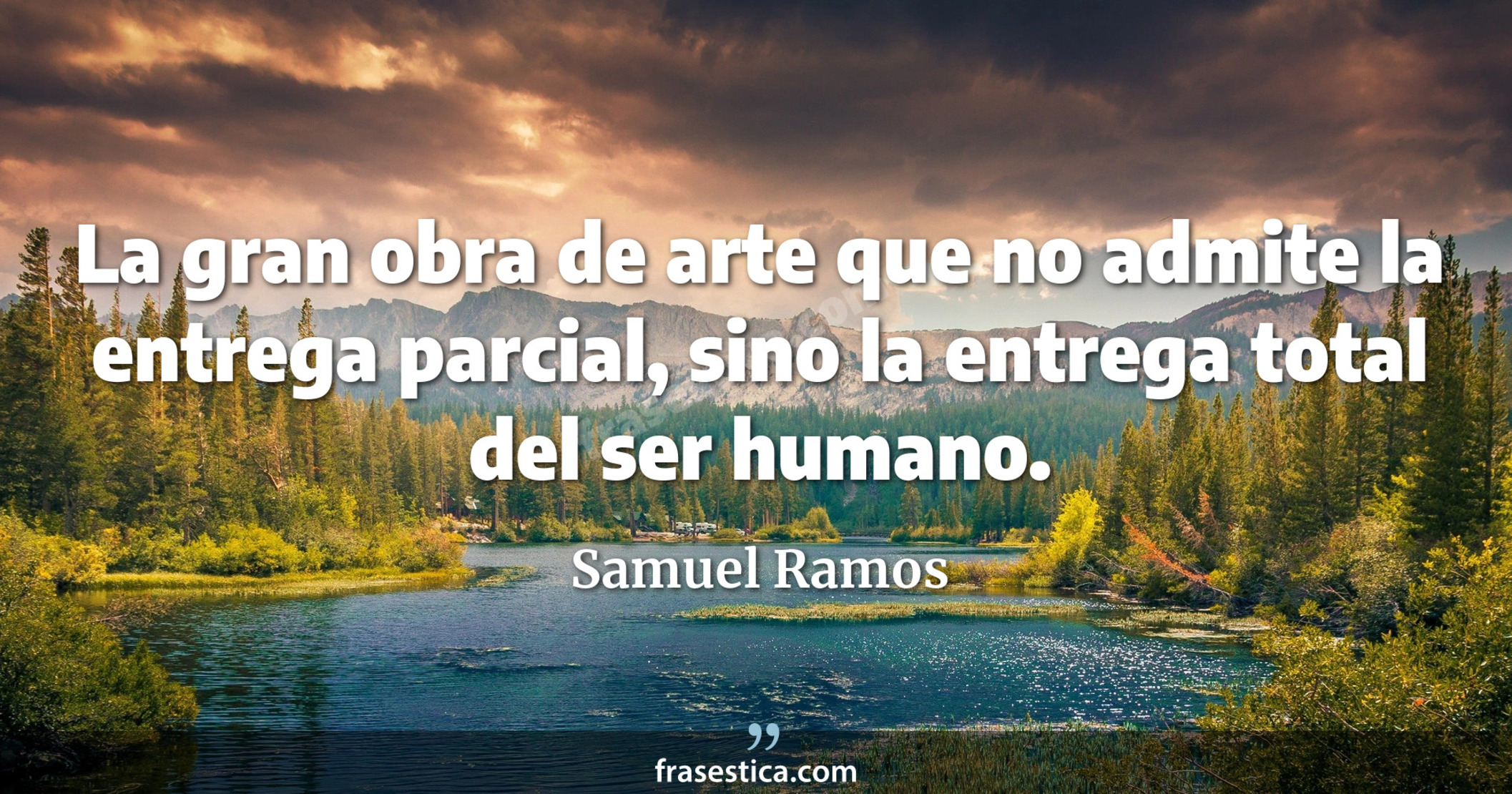 La gran obra de arte que no admite la entrega parcial, sino la entrega total del ser humano. - Samuel Ramos