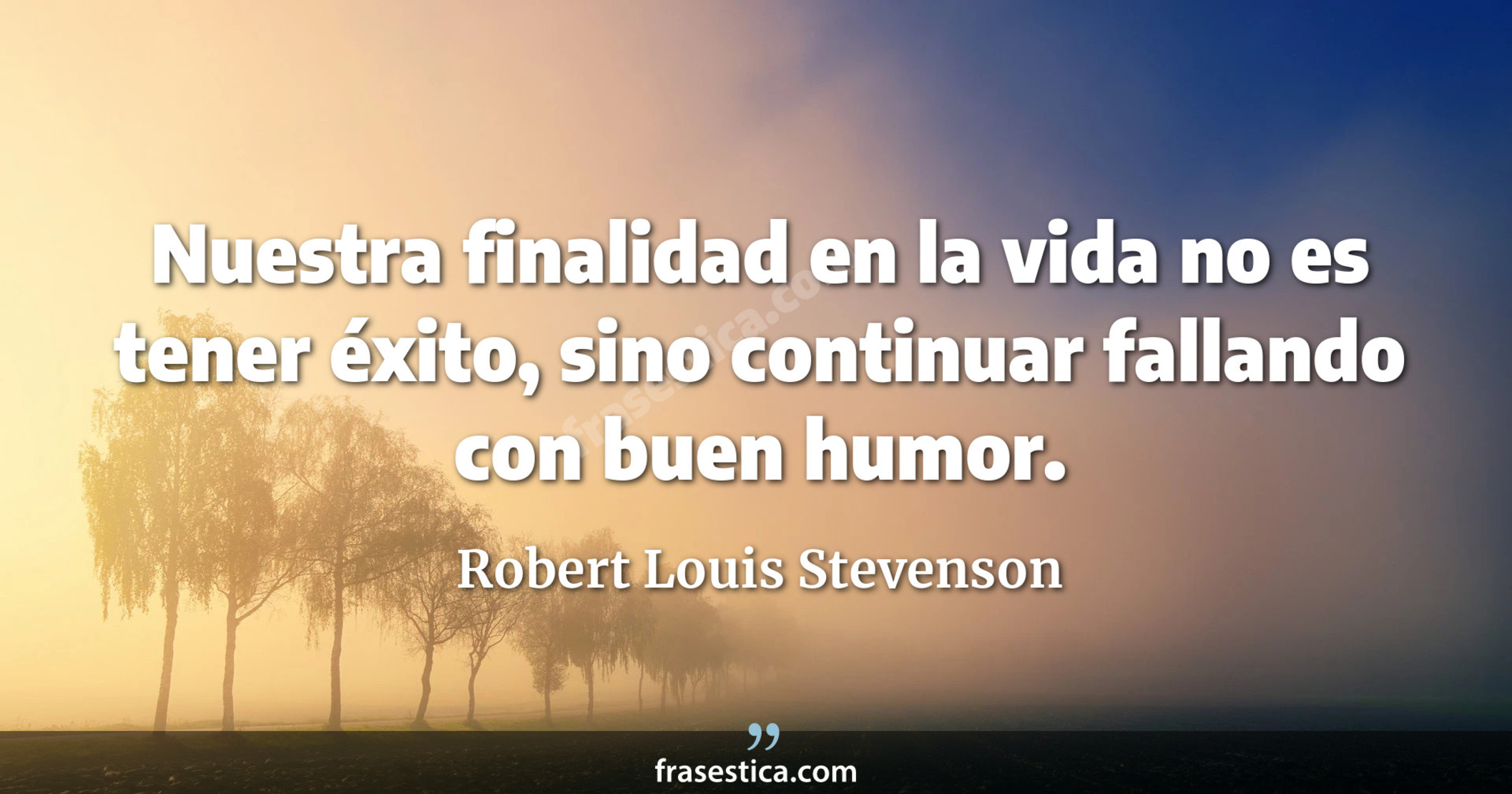 Nuestra finalidad en la vida no es tener éxito, sino continuar fallando con buen humor. - Robert Louis Stevenson