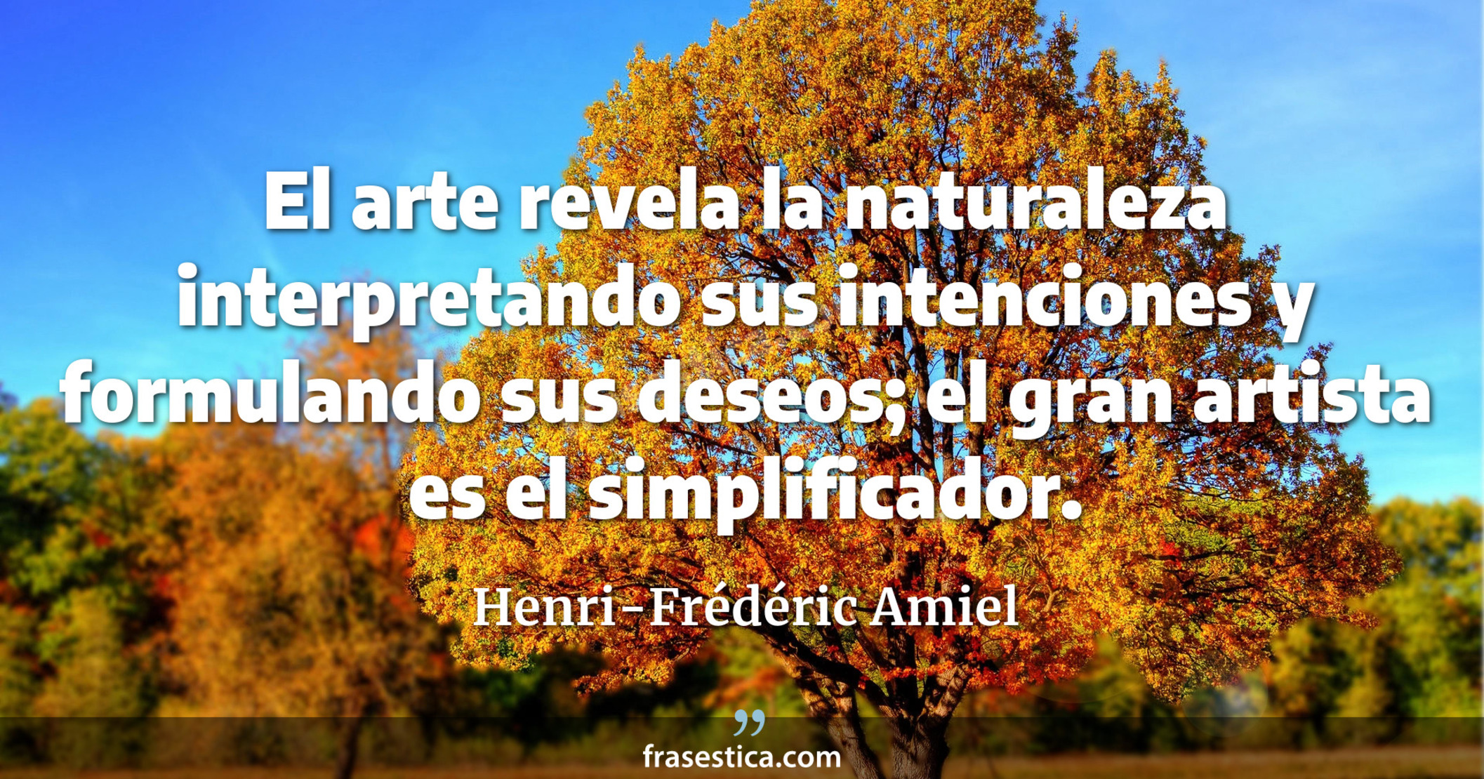 El arte revela la naturaleza interpretando sus intenciones y formulando sus deseos; el gran artista es el simplificador. - Henri-Frédéric Amiel