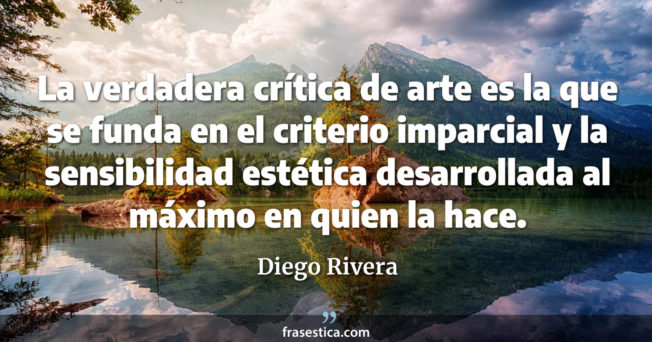 La verdadera crítica de arte es la que se funda en el criterio imparcial y la sensibilidad estética desarrollada al máximo en quien la hace. - Diego Rivera
