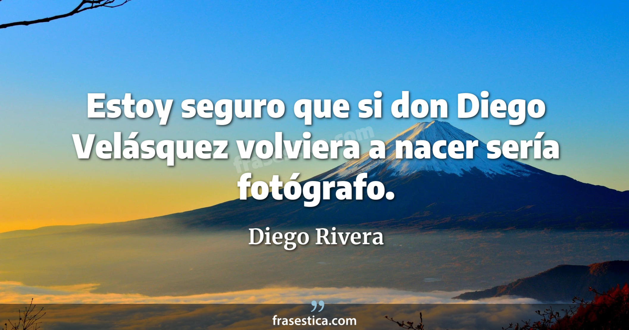 Estoy seguro que si don Diego Velásquez volviera a nacer sería fotógrafo. - Diego Rivera