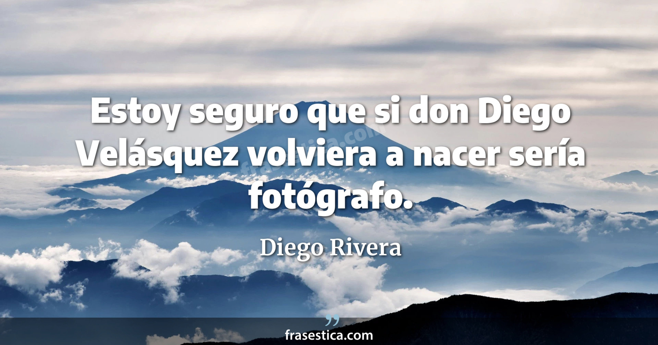 Estoy seguro que si don Diego Velásquez volviera a nacer sería fotógrafo. - Diego Rivera