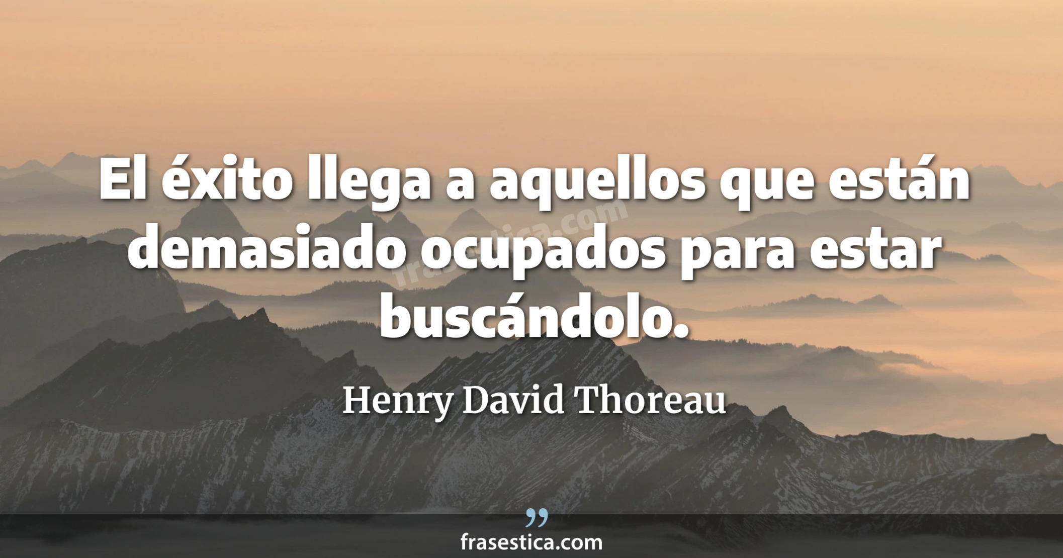 El éxito llega a aquellos que están demasiado ocupados para estar buscándolo. - Henry David Thoreau