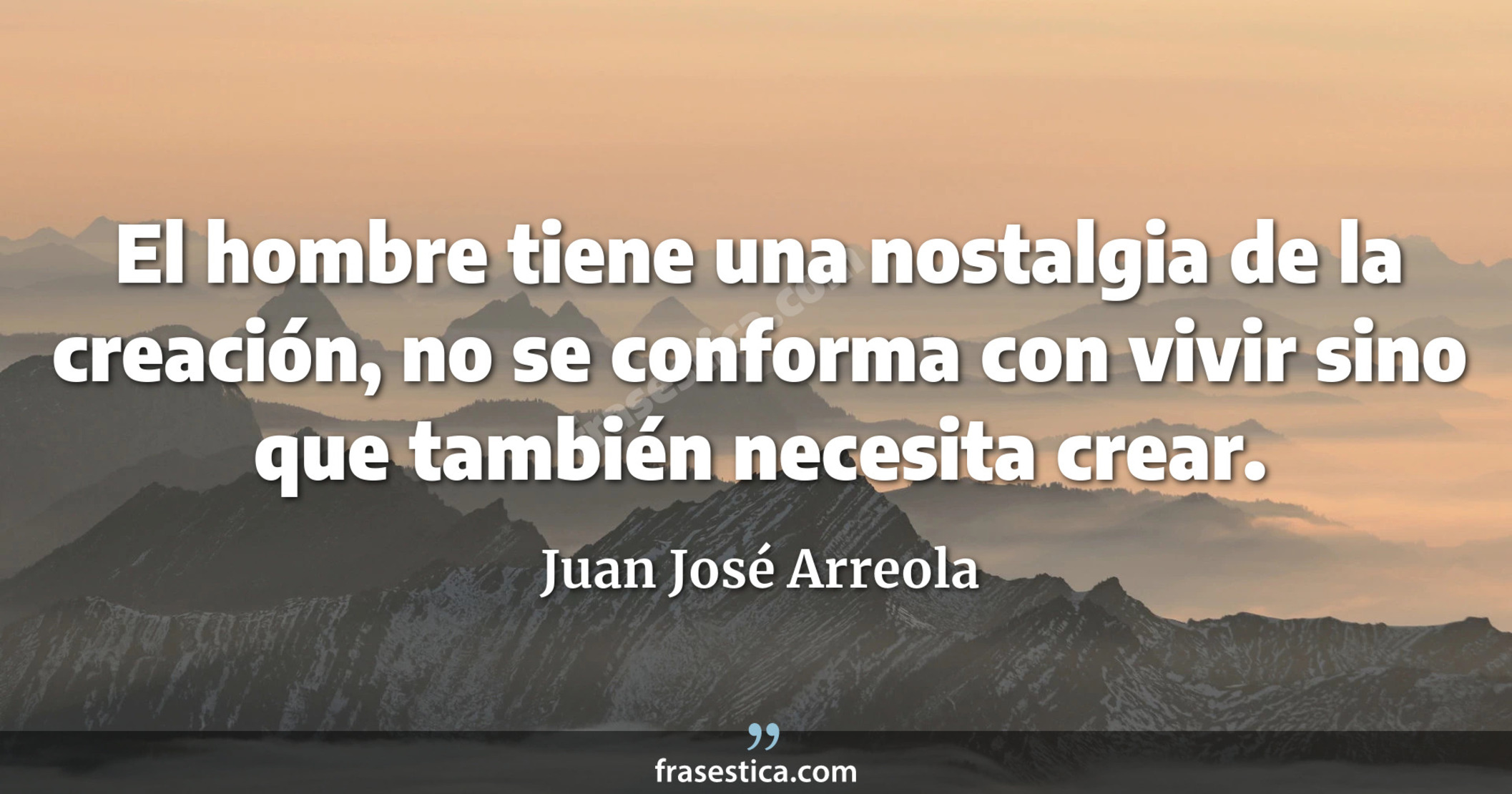 El hombre tiene una nostalgia de la creación, no se conforma con vivir sino que también necesita crear. - Juan José Arreola