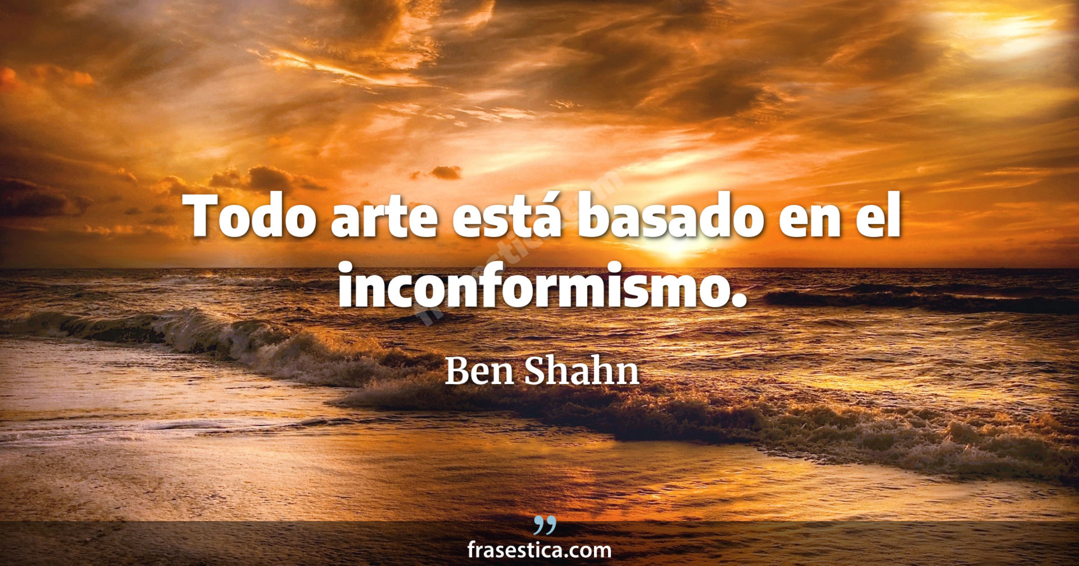 Todo arte está basado en el inconformismo. - Ben Shahn