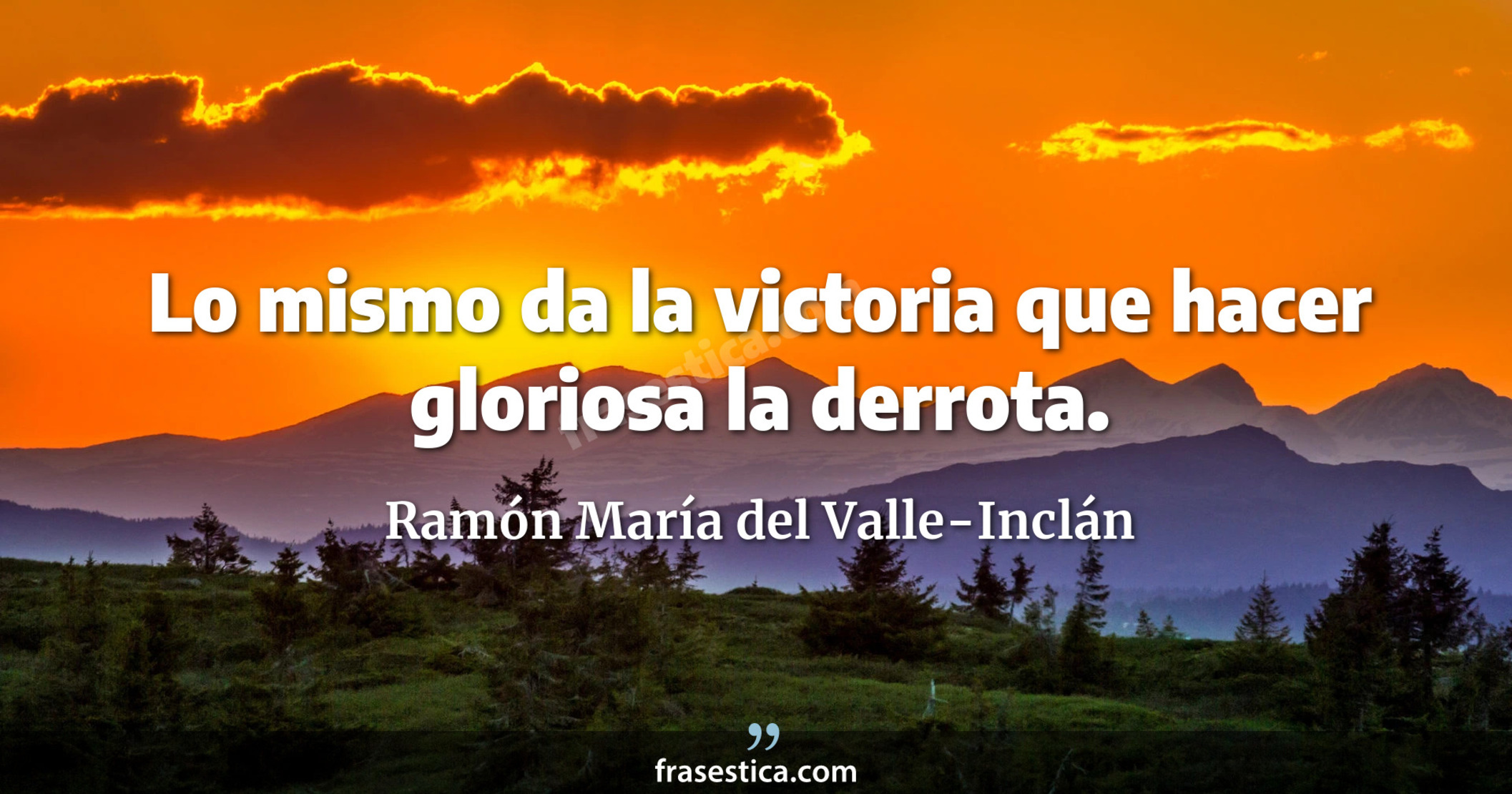 Lo mismo da la victoria que hacer gloriosa la derrota. - Ramón María del Valle-Inclán