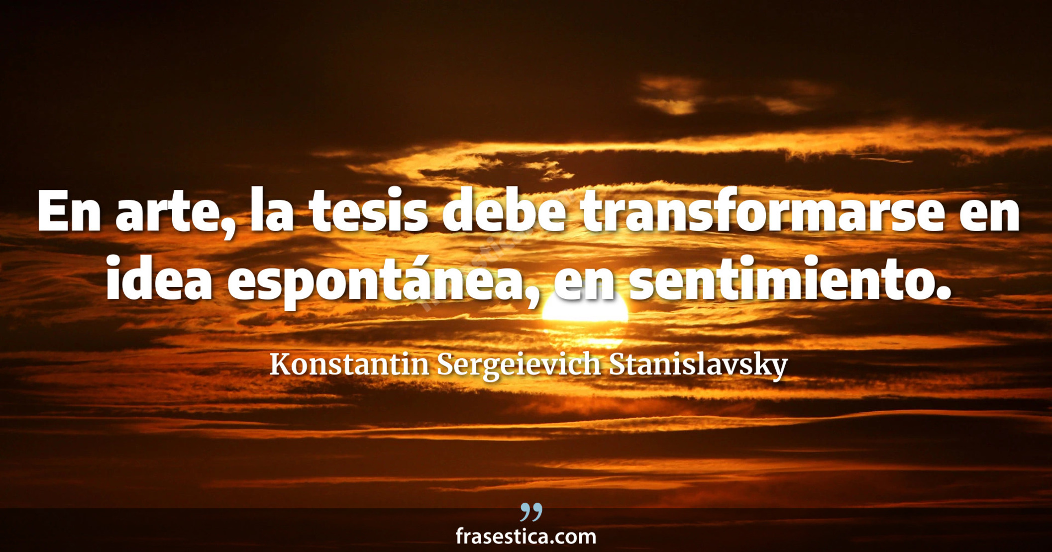En arte, la tesis debe transformarse en idea espontánea, en sentimiento. - Konstantin Sergeievich Stanislavsky