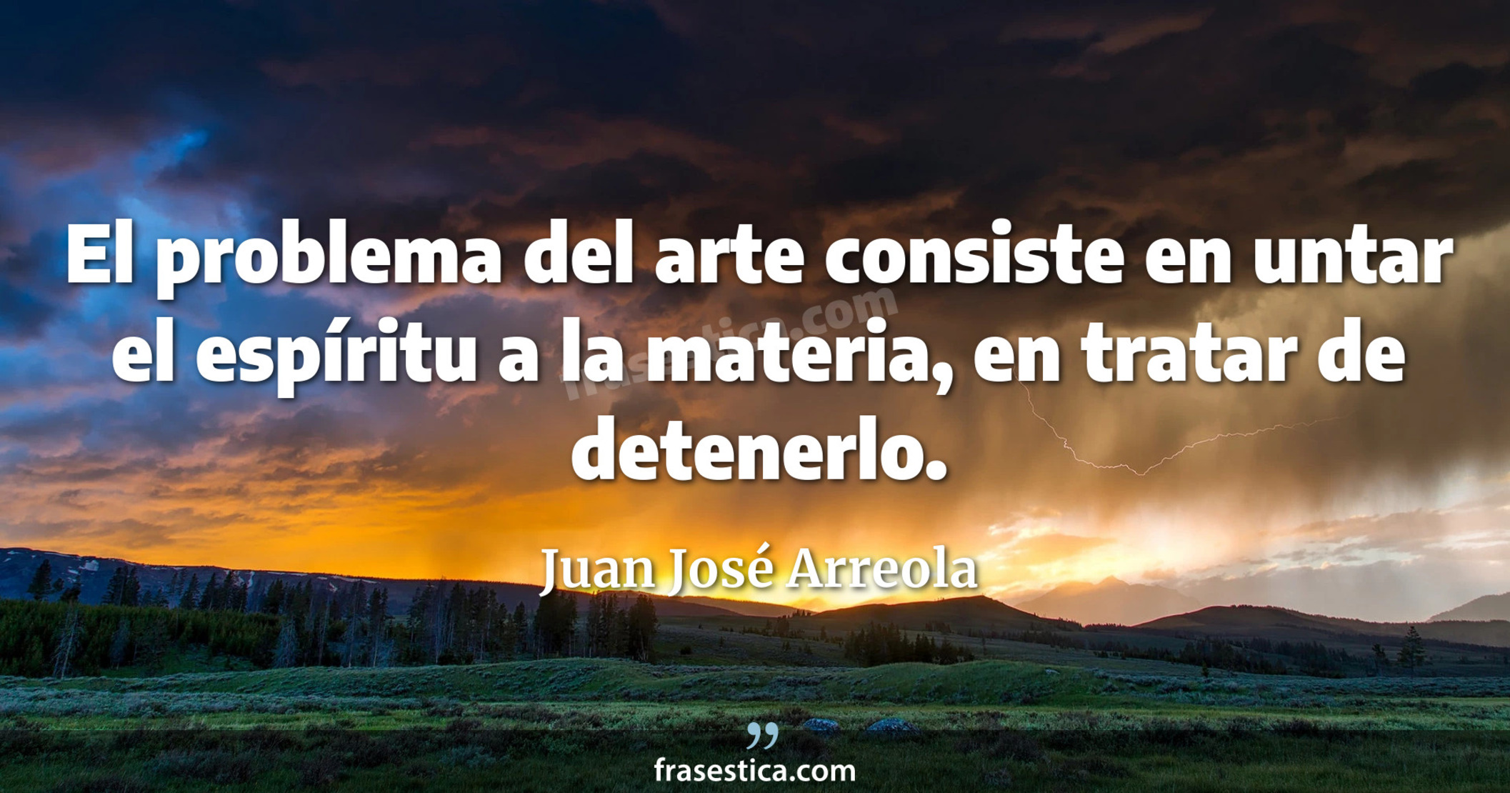 El problema del arte consiste en untar el espíritu a la materia, en tratar de detenerlo. - Juan José Arreola