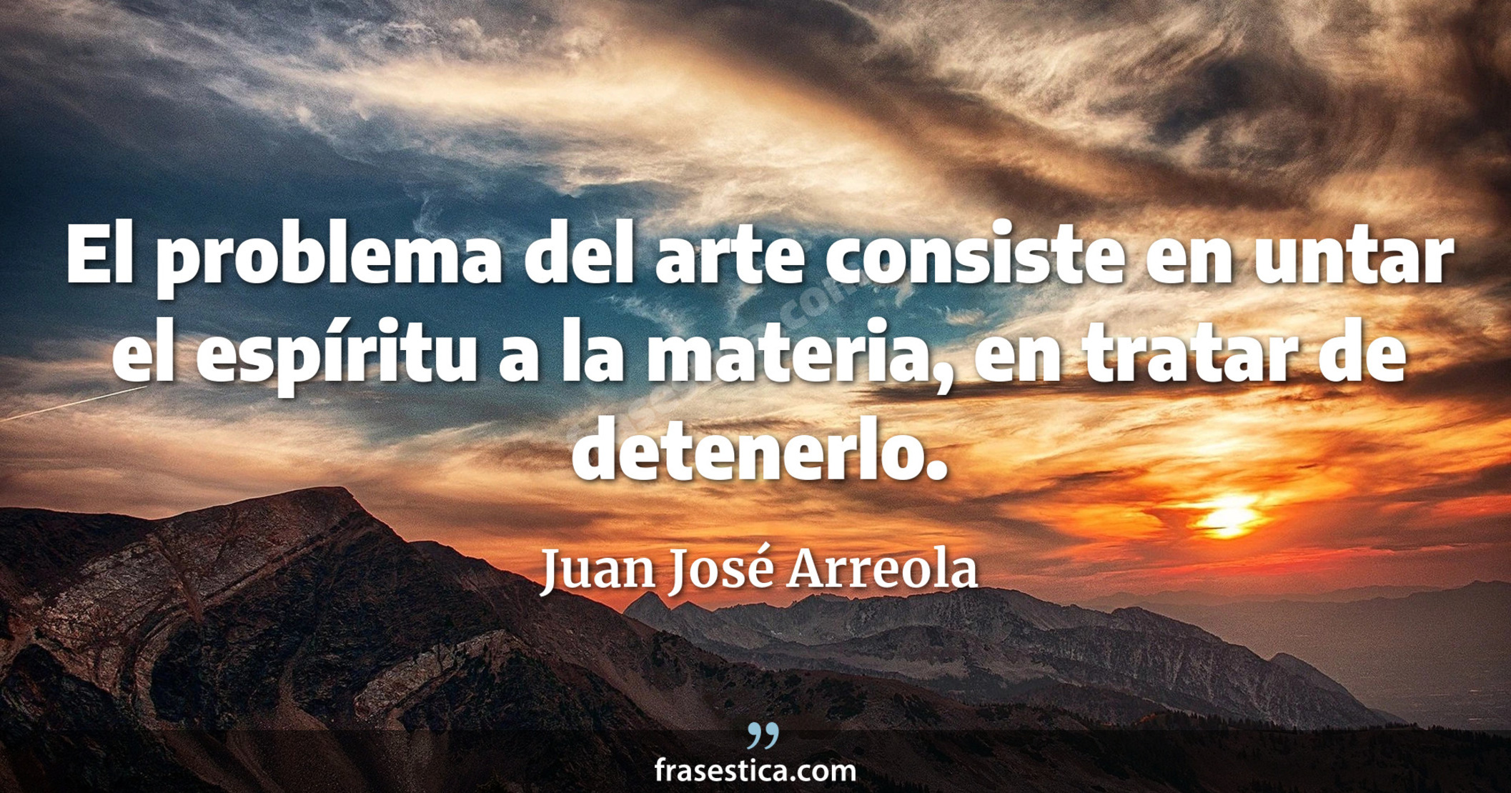 El problema del arte consiste en untar el espíritu a la materia, en tratar de detenerlo. - Juan José Arreola