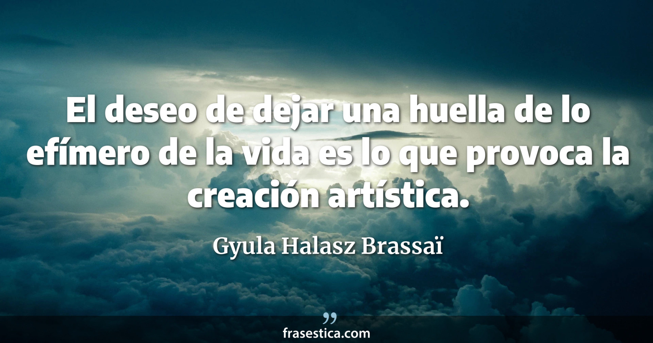 El deseo de dejar una huella de lo efímero de la vida es lo que provoca la creación artística. - Gyula Halasz Brassaï