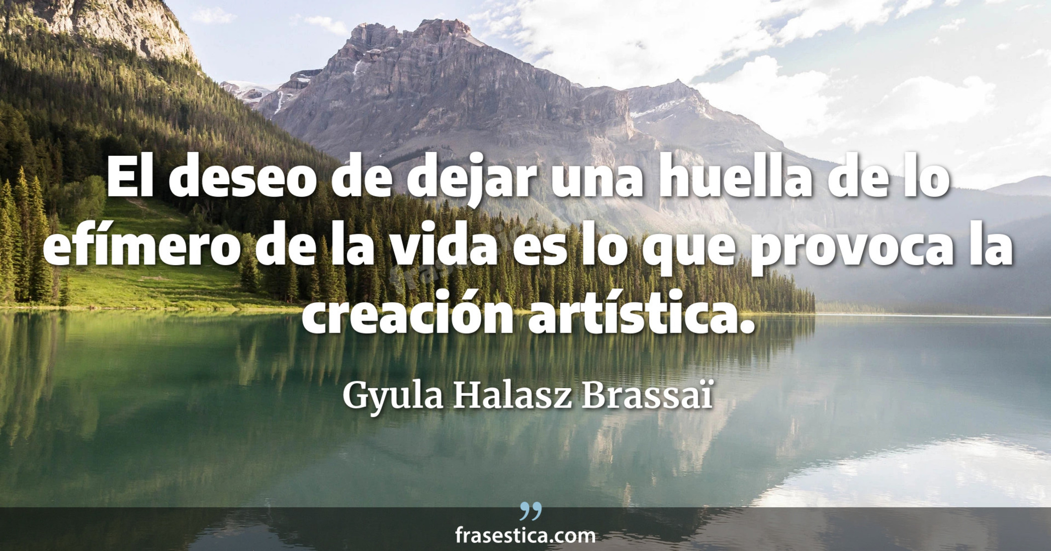 El deseo de dejar una huella de lo efímero de la vida es lo que provoca la creación artística. - Gyula Halasz Brassaï