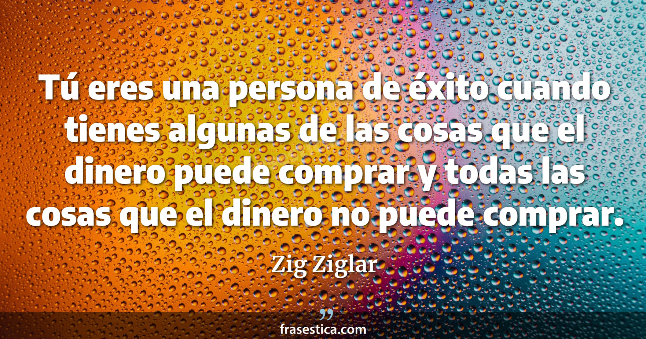 Tú eres una persona de éxito cuando tienes algunas de las cosas que el dinero puede comprar y todas las cosas que el dinero no puede comprar. - Zig Ziglar
