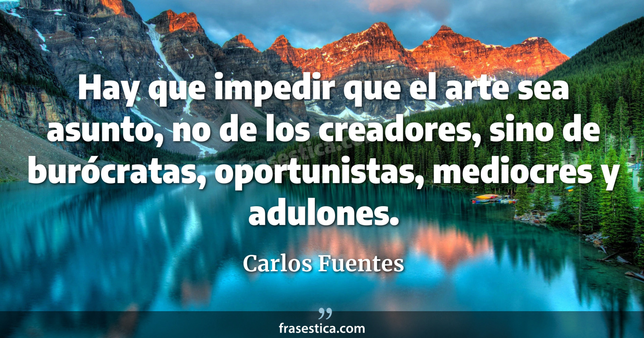 Hay que impedir que el arte sea asunto, no de los creadores, sino de burócratas, oportunistas, mediocres y adulones. - Carlos Fuentes