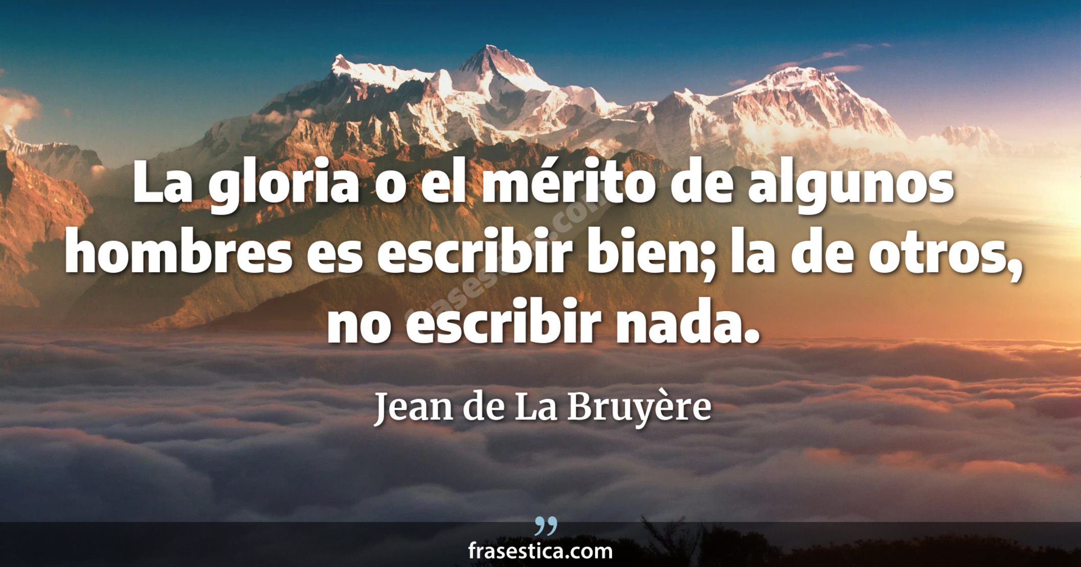 La gloria o el mérito de algunos hombres es escribir bien; la de otros, no escribir nada. - Jean de La Bruyère