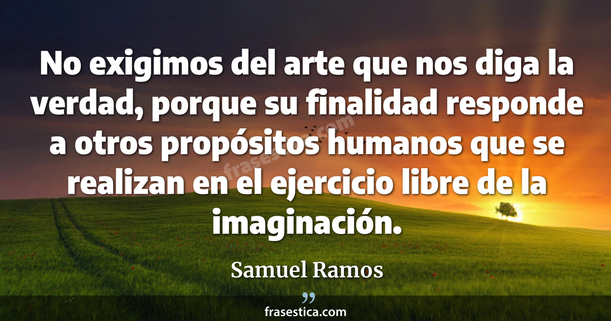 No exigimos del arte que nos diga la verdad, porque su finalidad responde a otros propósitos humanos que se realizan en el ejercicio libre de la imaginación. - Samuel Ramos