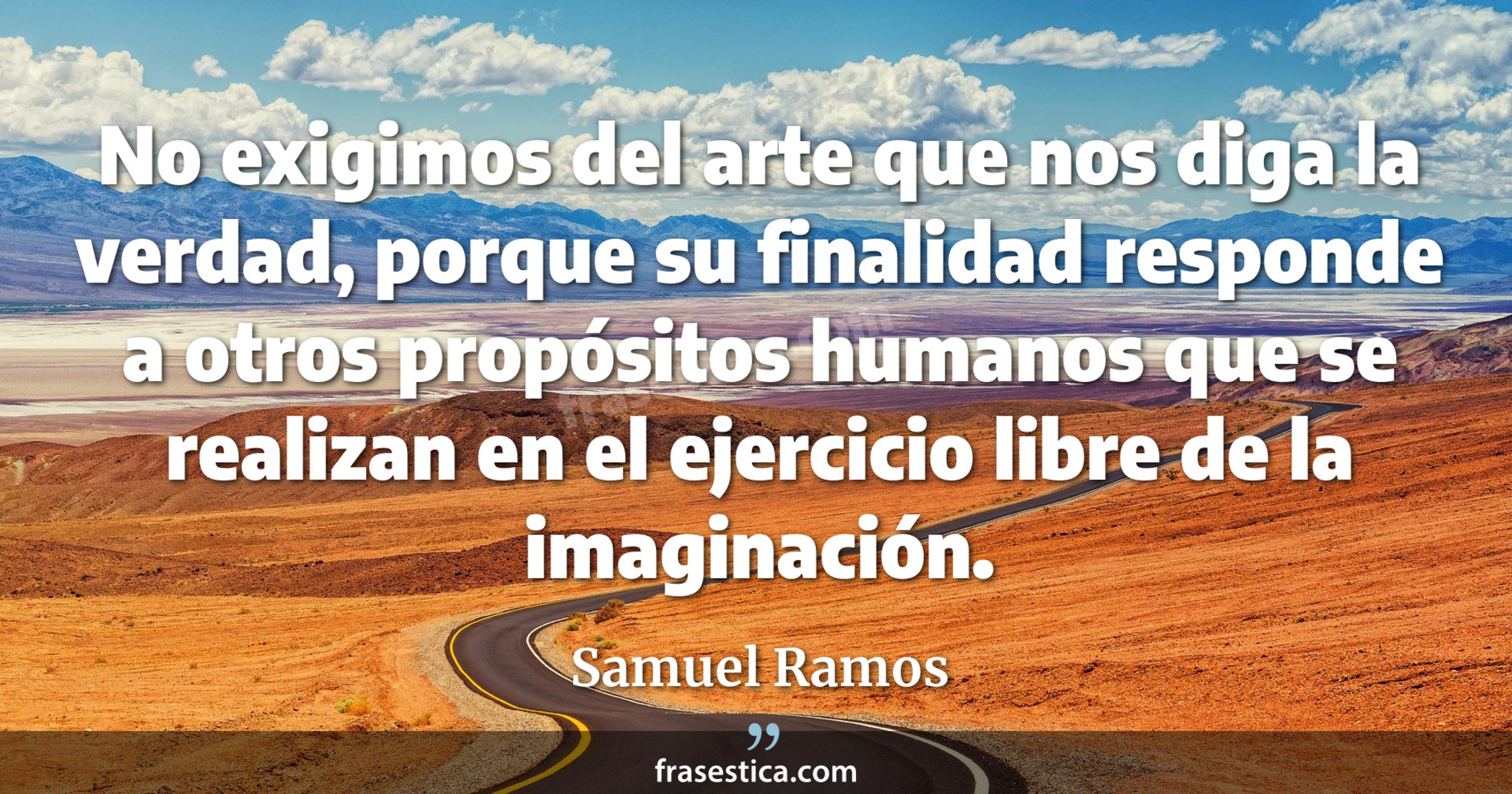 No exigimos del arte que nos diga la verdad, porque su finalidad responde a otros propósitos humanos que se realizan en el ejercicio libre de la imaginación. - Samuel Ramos