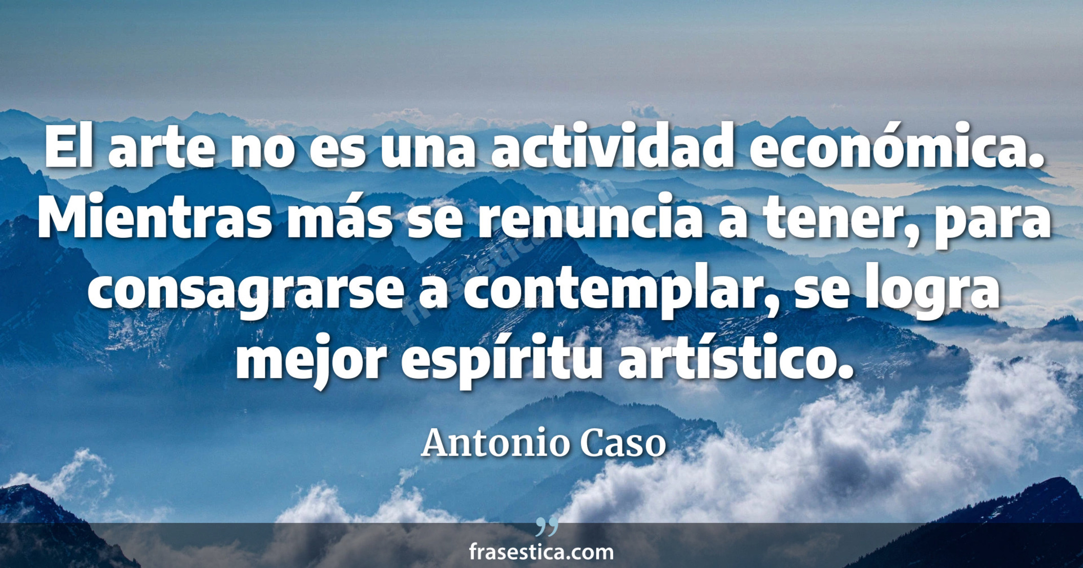 El arte no es una actividad económica. Mientras más se renuncia a tener, para consagrarse a contemplar, se logra mejor espíritu artístico. - Antonio Caso