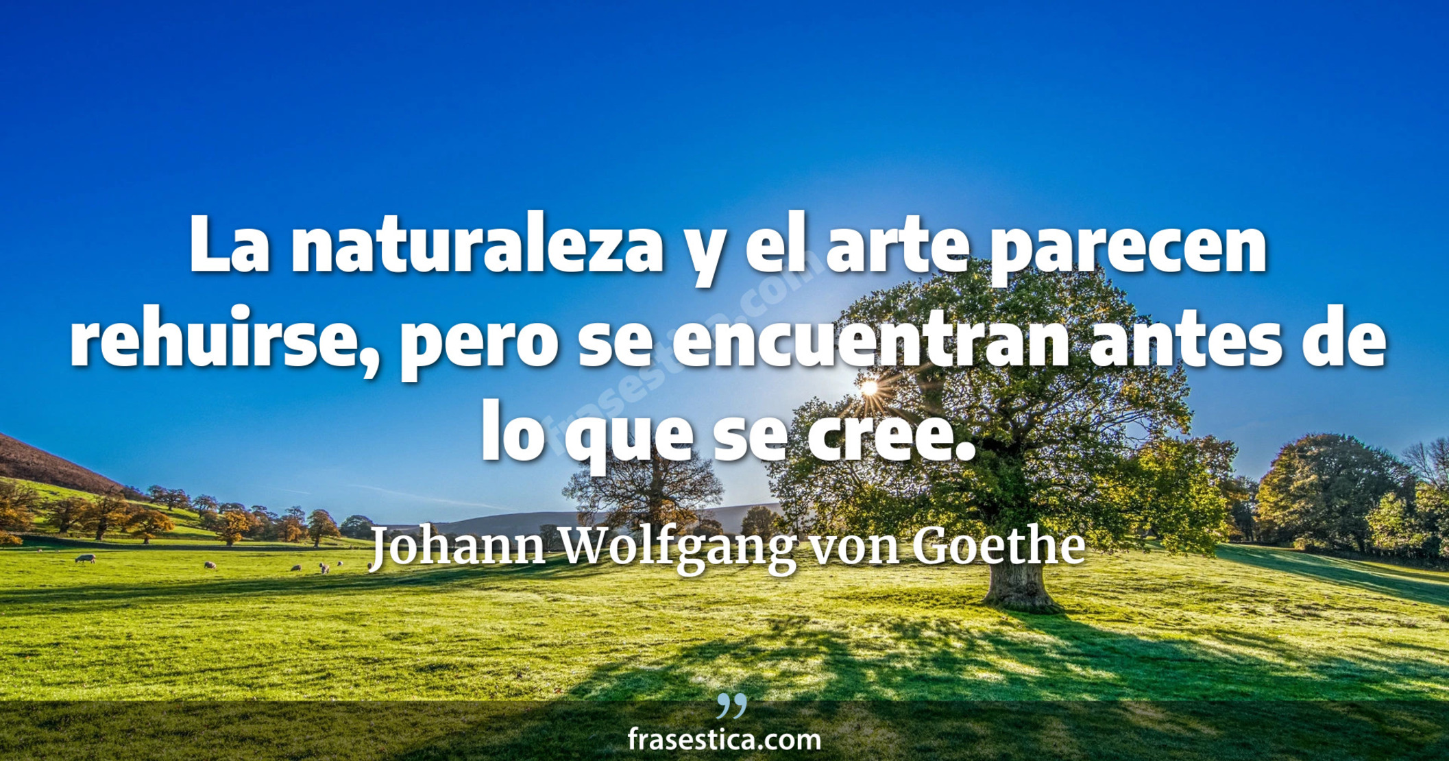 La naturaleza y el arte parecen rehuirse, pero se encuentran antes de lo que se cree. - Johann Wolfgang von Goethe