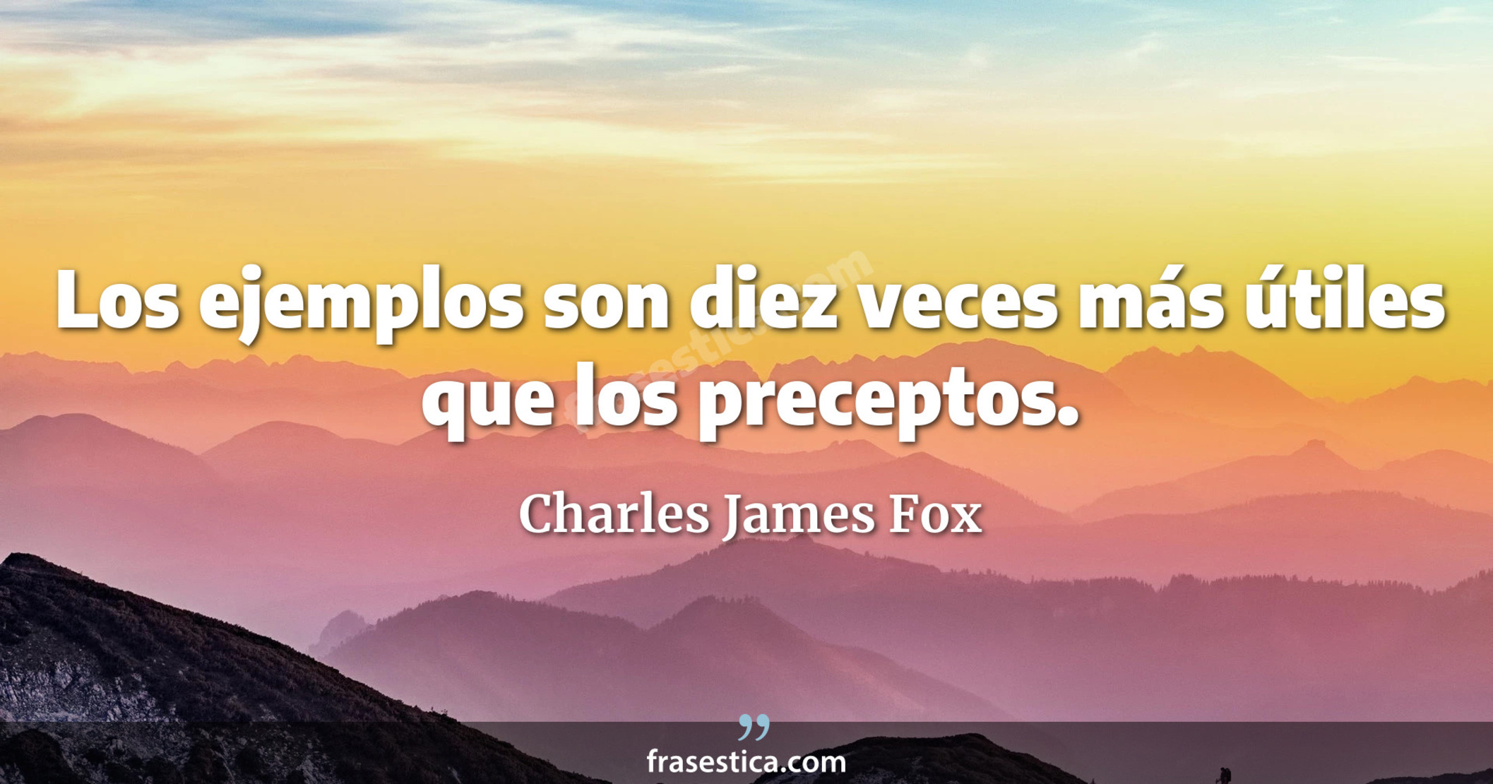 Los ejemplos son diez veces más útiles que los preceptos. - Charles James Fox