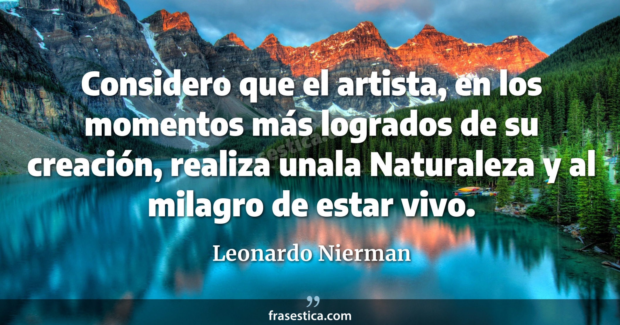 Considero que el artista, en los momentos más logrados de su creación, realiza unala Naturaleza y al milagro de estar vivo. - Leonardo Nierman