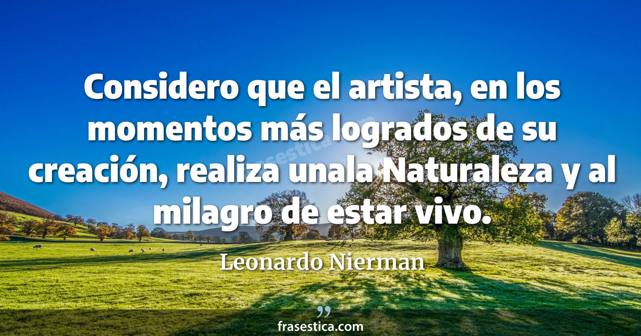 Considero que el artista, en los momentos más logrados de su creación, realiza unala Naturaleza y al milagro de estar vivo. - Leonardo Nierman