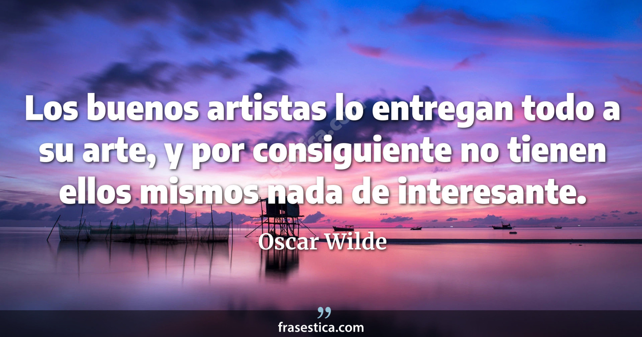 Los buenos artistas lo entregan todo a su arte, y por consiguiente no tienen ellos mismos nada de interesante. - Oscar Wilde