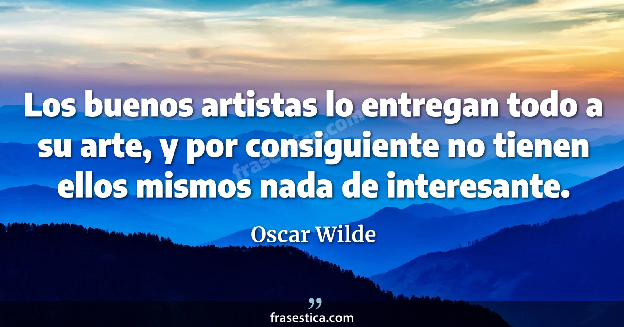 Los buenos artistas lo entregan todo a su arte, y por consiguiente no tienen ellos mismos nada de interesante. - Oscar Wilde