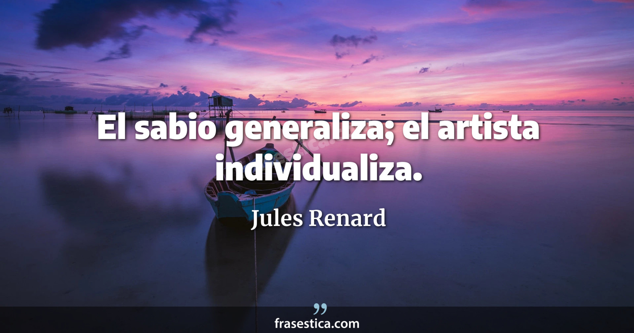 El sabio generaliza; el artista individualiza. - Jules Renard