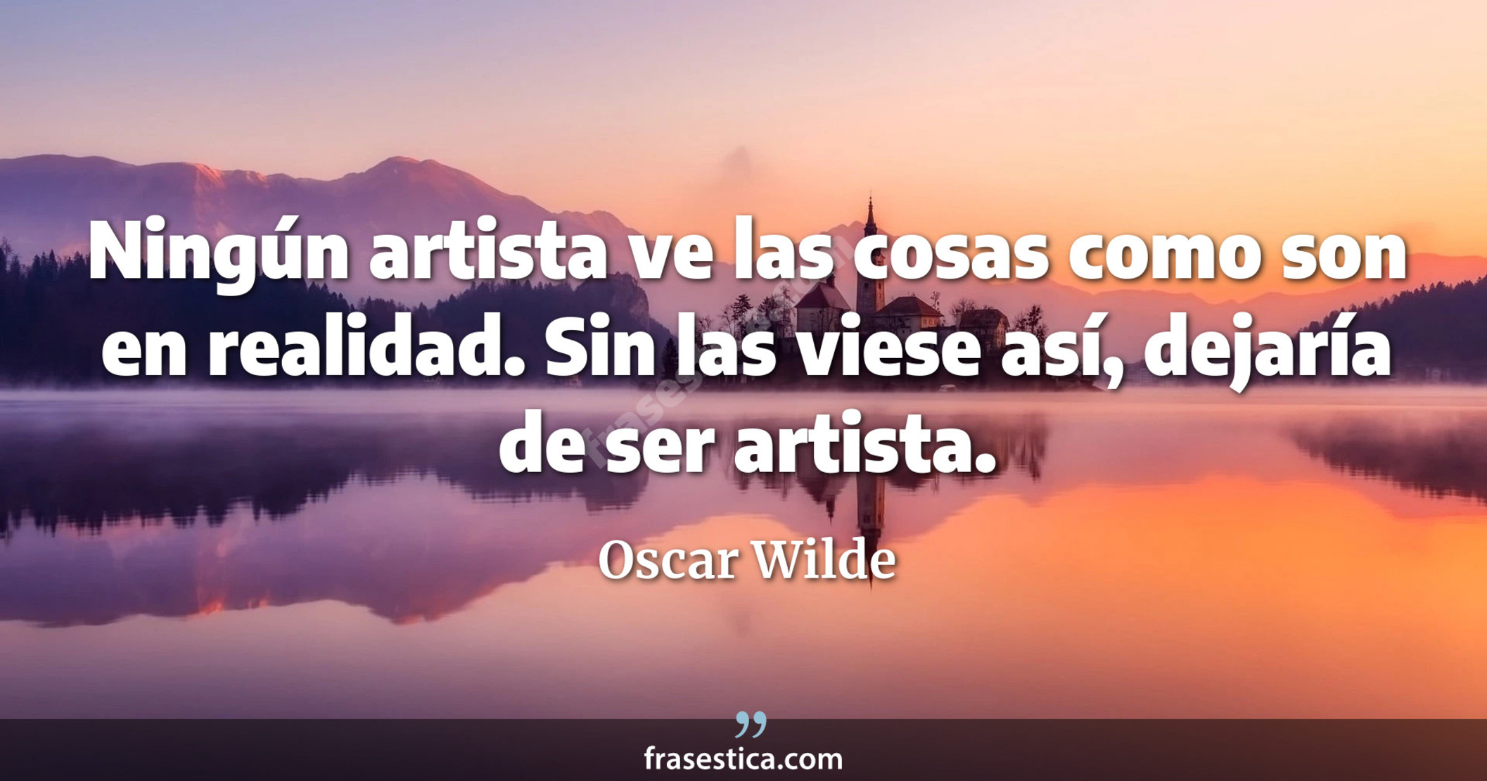 Ningún artista ve las cosas como son en realidad. Sin las viese así, dejaría de ser artista. - Oscar Wilde