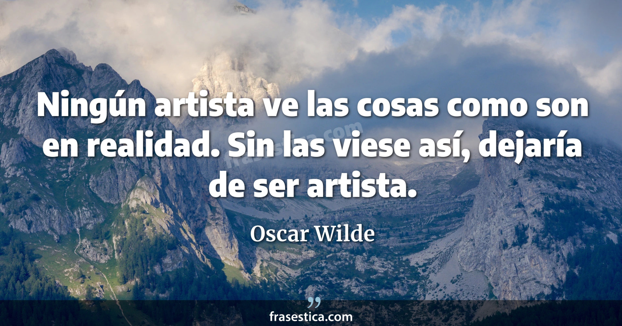 Ningún artista ve las cosas como son en realidad. Sin las viese así, dejaría de ser artista. - Oscar Wilde